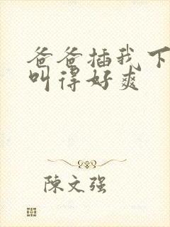 爸爸插我下面我叫得好爽