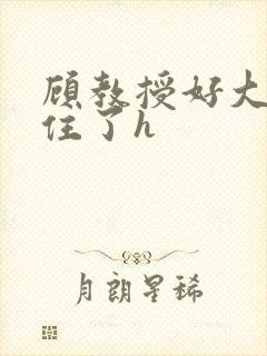 顾教授好大含不住了h