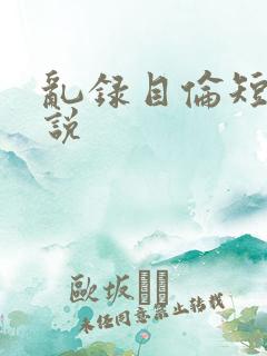 乱录目伦短篇小说