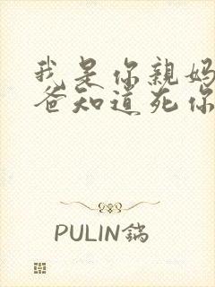 我是你亲妈呀你爸知道死你