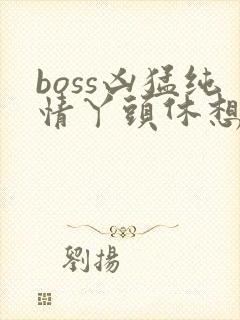 boss凶猛纯情丫头休想逃