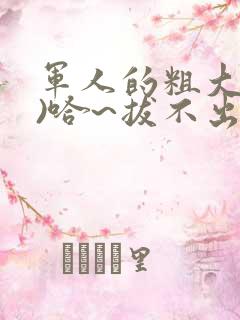 军人的粗大(h)哈~拔不出来