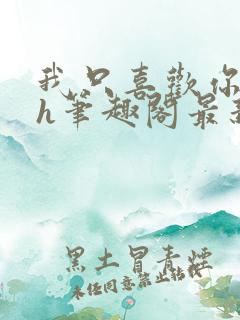 我只喜欢你11h笔趣阁最新章节更新