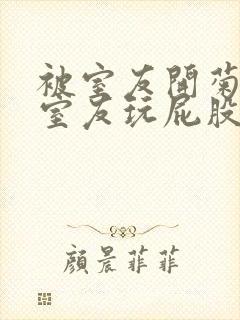 被室友开菊总被室友玩屁股