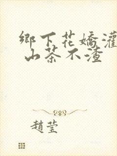 乡下花娇灌日常 山茶不渣