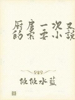 厨房一次又一次的索要小说