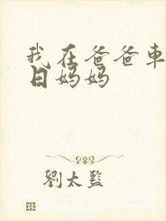 我在爸爸车后坐日妈妈