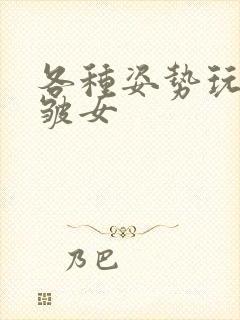 各种姿势玩小处皱女