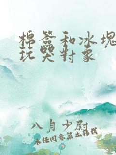 棉签和冰块怎么玩哭对象