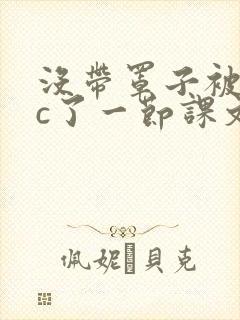 没带罩子被校霸c了一节课文