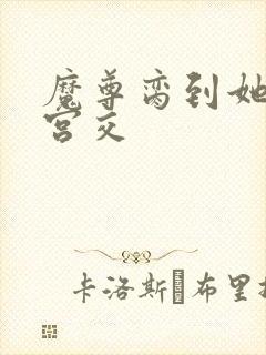 魔尊脔到她哭h宫交