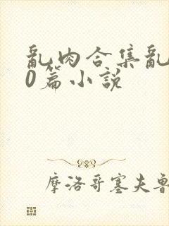 乱肉合集乱500篇小说