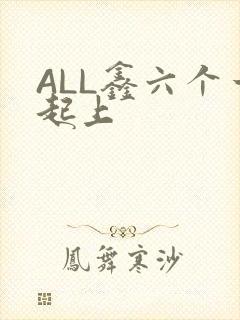 ALL鑫六个一起上