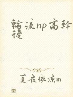 轮流np高干前后