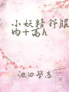 小妖精舒服吗+肉+高h