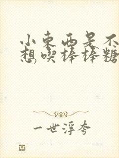 小东西是不是又想吃棒棒糖了