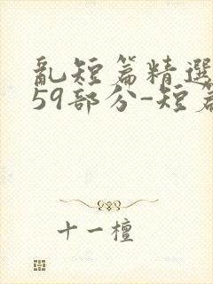 乱短篇精选-第59部分-短篇