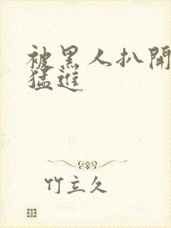 被黑人扒开双腿猛进