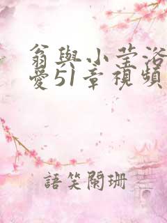 翁与小莹浴室欢爱51章视频