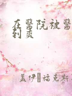 在医院被医生强到爽