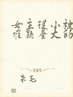 女主从小被秘药催熟养大的古言