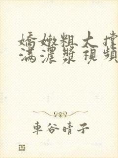 娇嫩粗大撑开灌满浓浆视频