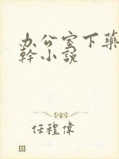 办公室下药被强干小说