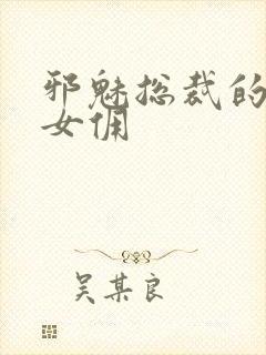 邪魅总裁的妩媚女佣