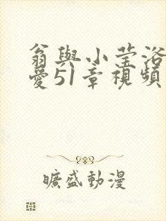 翁与小莹浴室欢爱51章视频