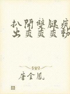 扒开双腿疯狂进出爽爽爽动态照片