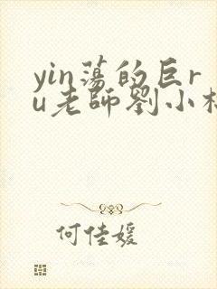 yin荡的巨ru老师刘小棉