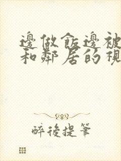 边做饭边被躁我和邻居的视频