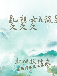 乱亲女h秽乱长久久久