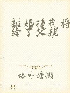 离婚后我将自己给了父亲