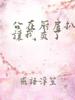 公在厨房扒开腿让我爽了