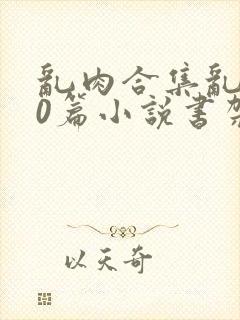 乱肉合集乱500篇小说书架下载TXT