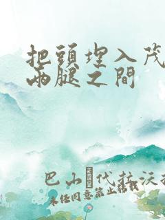 把头埋入茂密的两腿之间