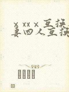 ⅹxxⅹ互换人妻四人互换