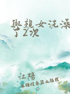 与亲女洗澡时伦了2次