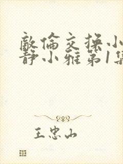 敌伦交换小敏小静小雅第1集