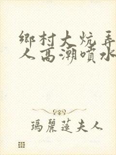 乡村大炕弄老女人高潮喷水