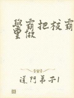 学霸把校霸往死里做