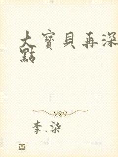 大宝贝再深入一点