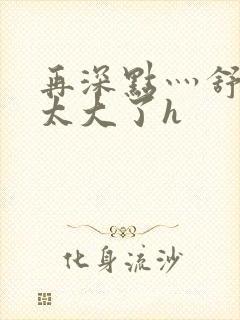 再深点灬舒服灬太大了h