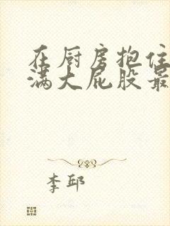 在厨房抱住岳丰满大屁股最新章节