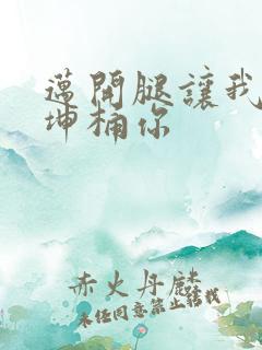 迈开腿让我的坤坤桶你