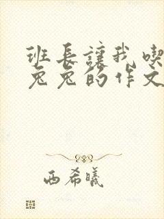 班长让我吃他小兔兔的作文