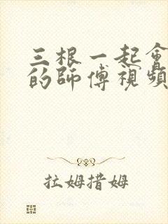 三根一起会坏掉的师傅视频