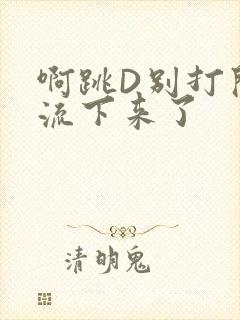 啊跳D别打开水流下来了