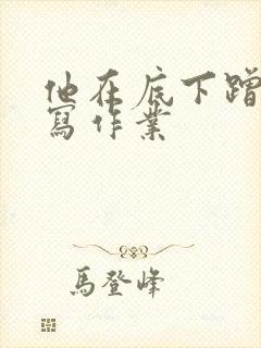 他在底下蹭我在写作业